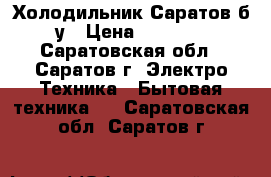Холодильник Саратов б/у › Цена ­ 3 000 - Саратовская обл., Саратов г. Электро-Техника » Бытовая техника   . Саратовская обл.,Саратов г.